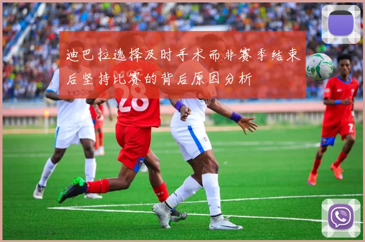 迪巴拉选择及时手术而非赛季结束后坚持比赛的背后原因分析