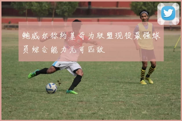 鲍威尔称约基奇为联盟现役最强球员综合能力无可匹敌