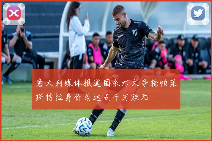 意大利媒体报道国米尤文争抢帕莱斯特拉身价或达五千万欧元