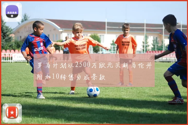 罗马计划以2500万欧元买断马伦并附加10转售分成条款
