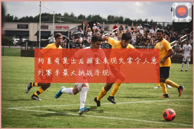 约基奇复出后掘金表现失常令人意外赛季最大挑战浮现