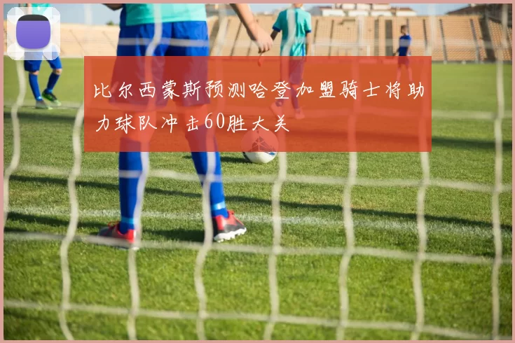 比尔西蒙斯预测哈登加盟骑士将助力球队冲击60胜大关