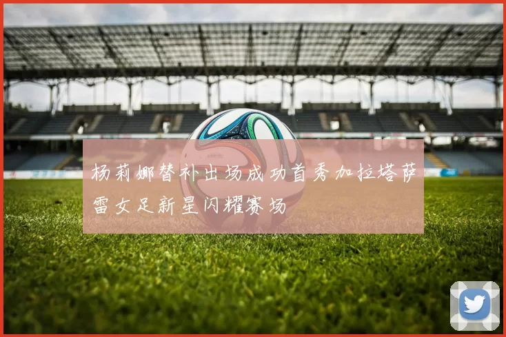 杨莉娜替补出场成功首秀加拉塔萨雷女足新星闪耀赛场