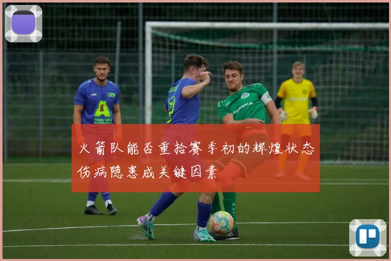 火箭队能否重拾赛季初的辉煌状态伤病隐患成关键因素