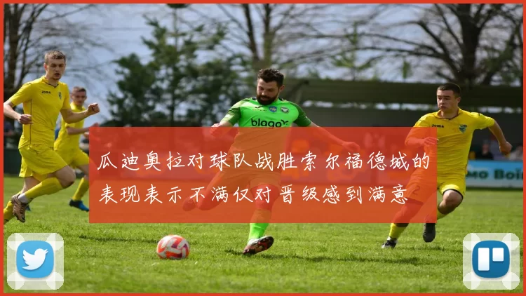 瓜迪奥拉对球队战胜索尔福德城的表现表示不满仅对晋级感到满意