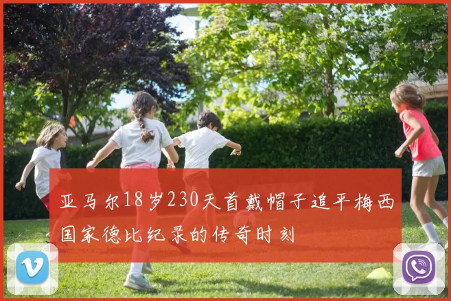 亚马尔18岁230天首戴帽子追平梅西国家德比纪录的传奇时刻