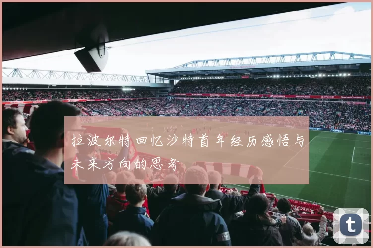 拉波尔特回忆沙特首年经历感悟与未来方向的思考