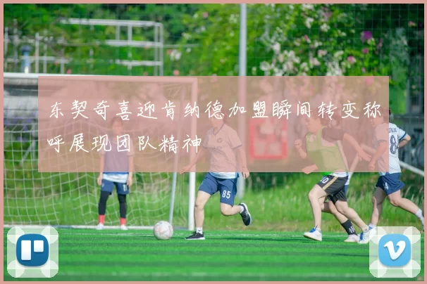 东契奇喜迎肯纳德加盟瞬间转变称呼展现团队精神