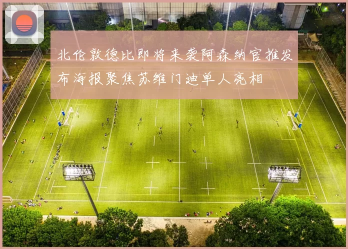 北伦敦德比即将来袭阿森纳官推发布海报聚焦苏维门迪单人亮相