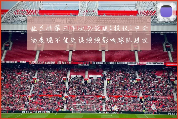 杜兰特第三节状态低迷6投仅1中全场表现不佳失误频频影响球队进攻
