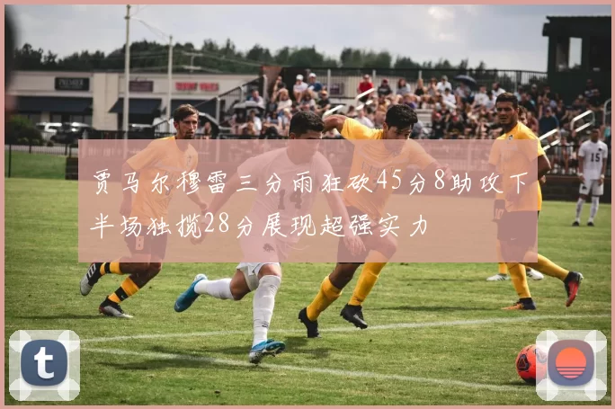 贾马尔穆雷三分雨狂砍45分8助攻下半场独揽28分展现超强实力