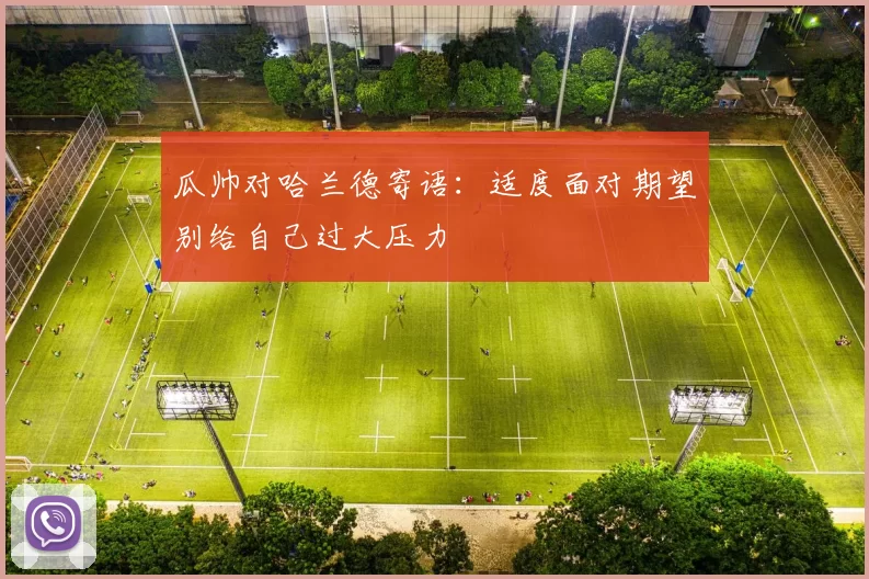 瓜帅对哈兰德寄语：适度面对期望别给自己过大压力