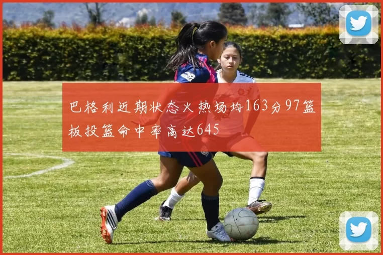 巴格利近期状态火热场均163分97篮板投篮命中率高达645
