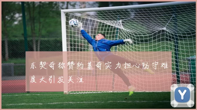东契奇称赞约基奇实力担心防守难度大引发关注