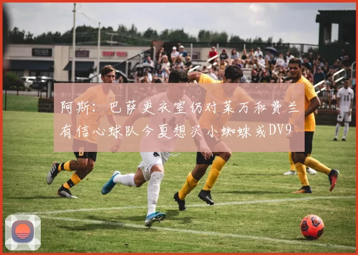 阿斯：巴萨更衣室仍对莱万和费兰有信心球队今夏想买小蜘蛛或DV9