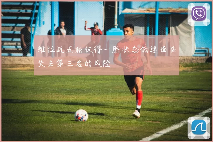 维拉近五轮仅得一胜状态低迷面临失去第三名的风险