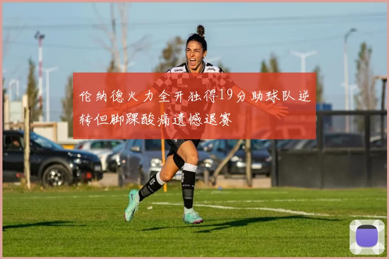 伦纳德火力全开独得19分助球队逆转但脚踝酸痛遗憾退赛