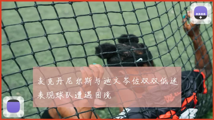 麦克丹尼尔斯与迪文岑佐双双低迷表现球队遭遇困境