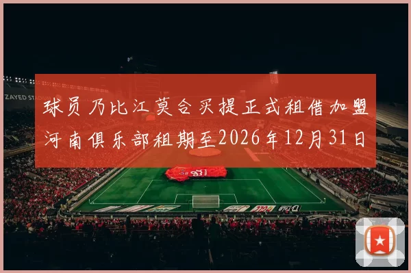 球员乃比江莫合买提正式租借加盟河南俱乐部租期至2026年12月31日