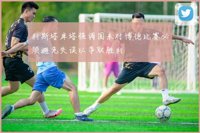科斯塔库塔强调国米对博德比赛必须避免失误以争取胜利
