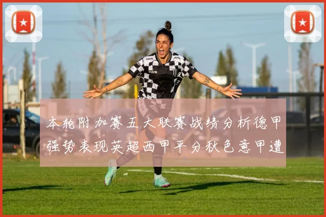 本轮附加赛五大联赛战绩分析德甲强势表现英超西甲平分秋色意甲遭遇挑战