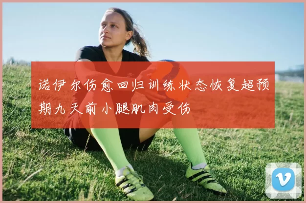 诺伊尔伤愈回归训练状态恢复超预期九天前小腿肌肉受伤