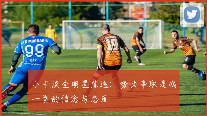 小卡谈全明星落选：努力争取是我一贯的信念与态度