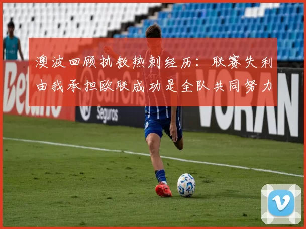 澳波回顾执教热刺经历：联赛失利由我承担欧联成功是全队共同努力的成果