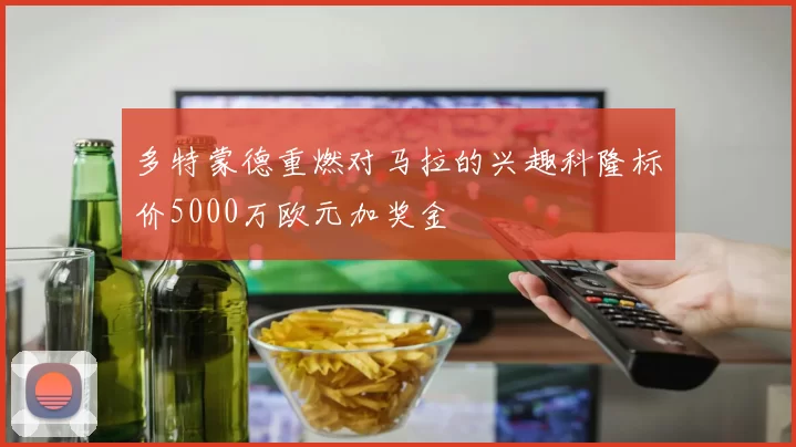 多特蒙德重燃对马拉的兴趣科隆标价5000万欧元加奖金