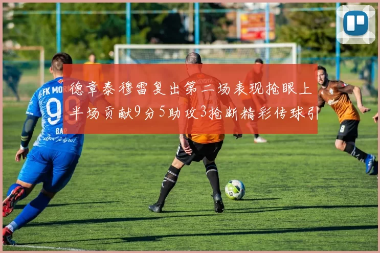 德章泰穆雷复出第二场表现抢眼上半场贡献9分5助攻3抢断精彩传球引关注