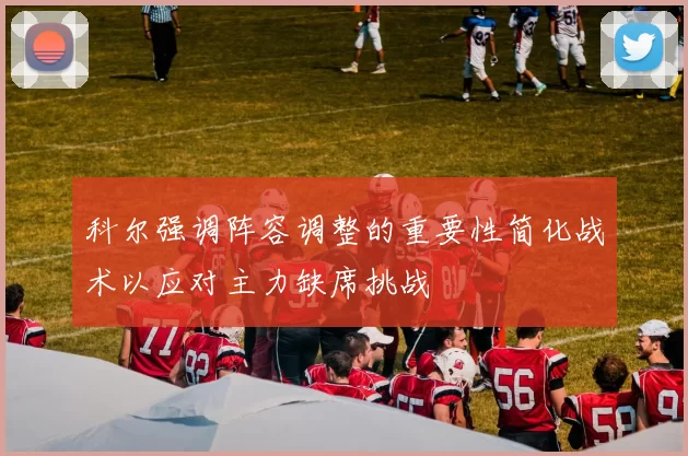 科尔强调阵容调整的重要性简化战术以应对主力缺席挑战