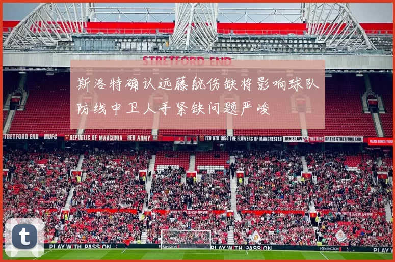 斯洛特确认远藤航伤缺将影响球队防线中卫人手紧缺问题严峻