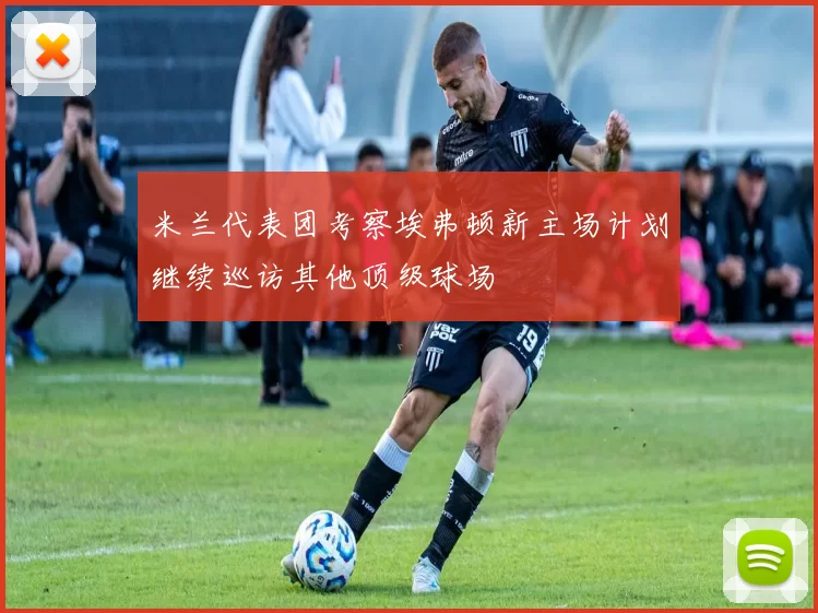 米兰代表团考察埃弗顿新主场计划继续巡访其他顶级球场