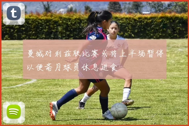 曼城对利兹联比赛或将上半场暂停以便斋月球员休息进食