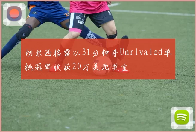 切尔西格雷以31分钟夺Unrivaled单挑冠军收获20万美元奖金