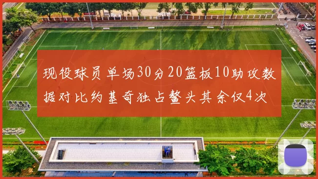 现役球员单场30分20篮板10助攻数据对比约基奇独占鳌头其余仅4次