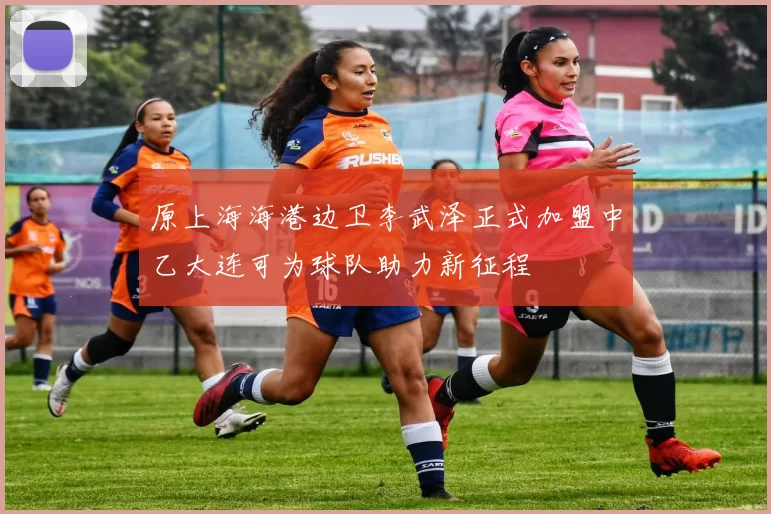 原上海海港边卫李武泽正式加盟中乙大连可为球队助力新征程