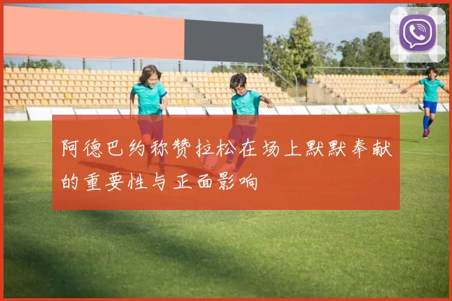 阿德巴约称赞拉松在场上默默奉献的重要性与正面影响
