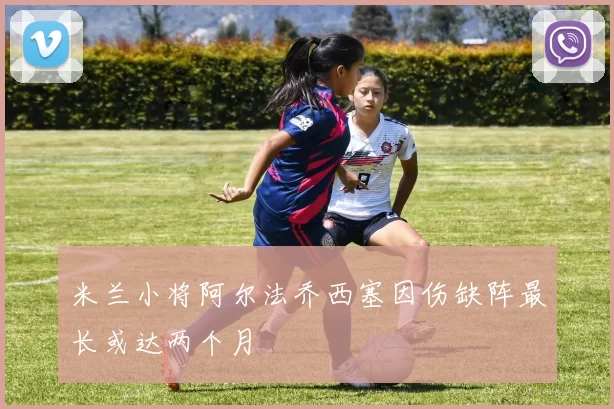 米兰小将阿尔法乔西塞因伤缺阵最长或达两个月