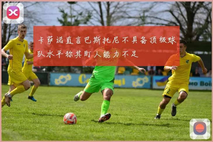 卡萨诺直言巴斯托尼不具备顶级球队水平称其盯人能力不足