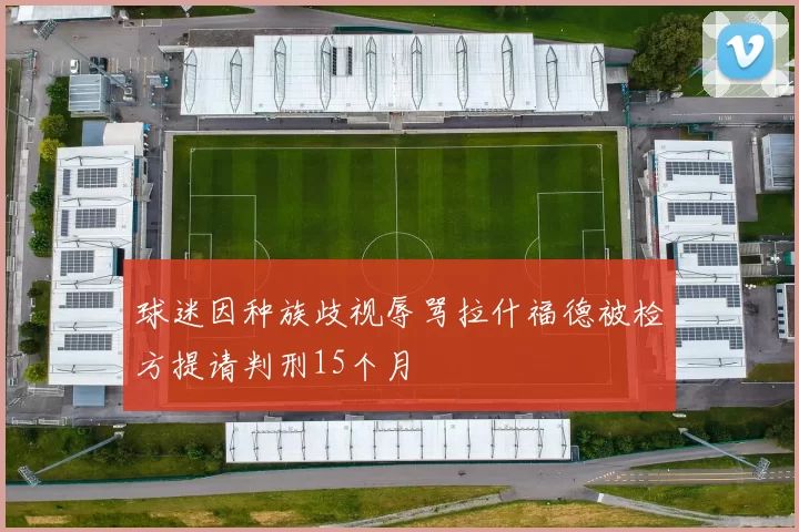 球迷因种族歧视辱骂拉什福德被检方提请判刑15个月