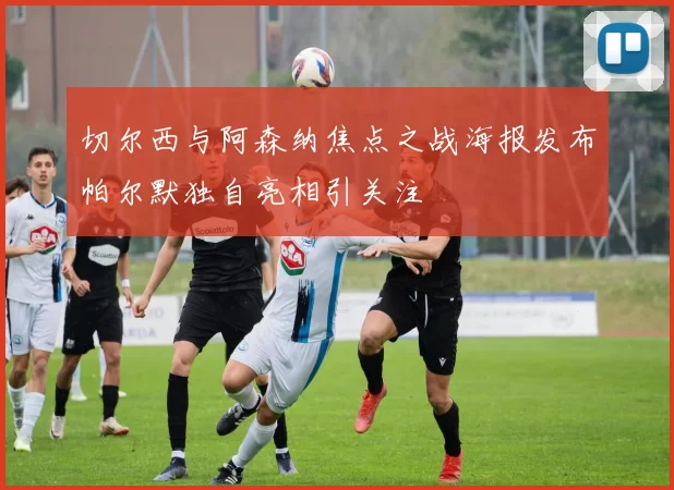 切尔西与阿森纳焦点之战海报发布帕尔默独自亮相引关注