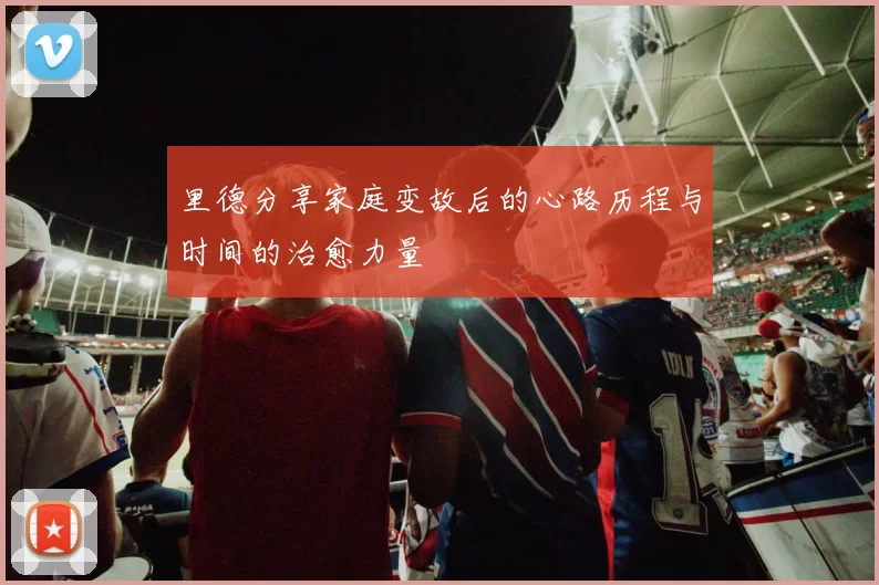 里德分享家庭变故后的心路历程与时间的治愈力量