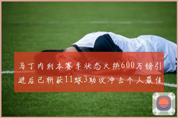 马丁内利本赛季状态火热600万镑引进后已斩获11球3助攻冲击个人最佳表现