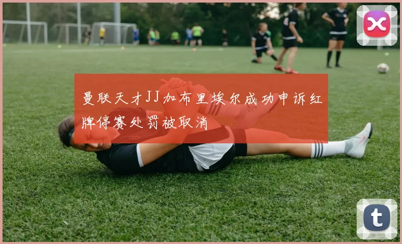 曼联天才JJ加布里埃尔成功申诉红牌停赛处罚被取消