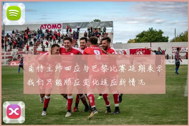 南特主帅回应与巴黎比赛延期表示我们只能顺应变化适应新情况