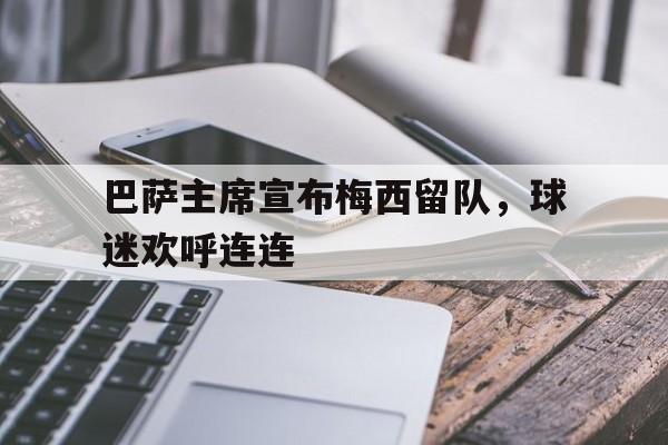 巴萨主席宣布梅西留队，球迷欢呼连连