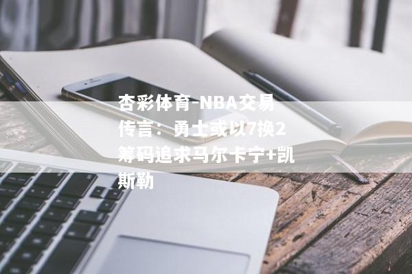 杏彩体育-NBA交易传言：勇士或以7换2筹码追求马尔卡宁+凯斯勒