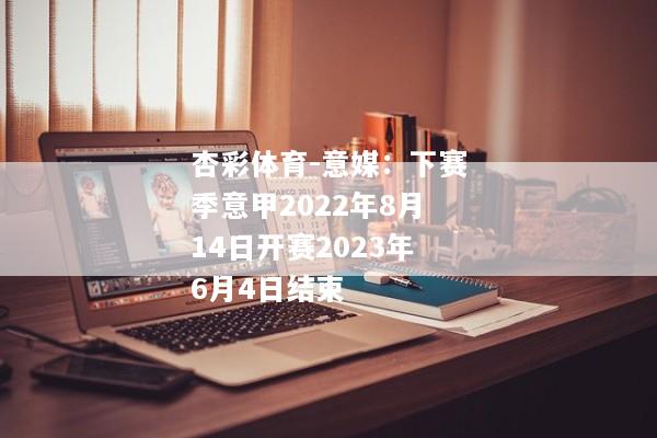 杏彩体育-意媒：下赛季意甲2022年8月14日开赛2023年6月4日结束