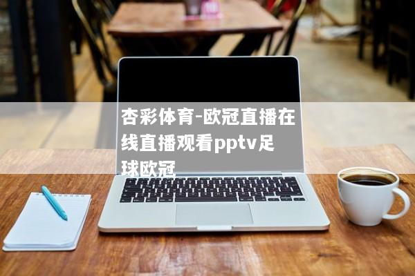 杏彩体育-欧冠直播在线直播观看pptv足球欧冠